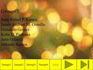 Group#5
Sean Rafael P. Ramos
James Andrew M. Osmillo
Fernando Gomez
Kobe D. Pastrana
John Orlanda
Mikaela Ramos
Tanong#1 Tanong#2 Tanong#3 Tanong#4 :) :) :)
 