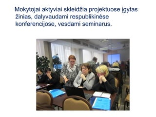 Mokytojai aktyviai skleidžia projektuose įgytas
žinias, dalyvaudami respublikinėse
konferencijose, vesdami seminarus.
 