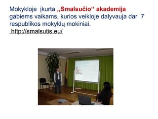 Mokykloje įkurta ,,Smalsučio‘‘ akademija
gabiems vaikams, kurios veikloje dalyvauja dar 7
respublikos mokyklų mokiniai.
 http://smalsutis.eu/
 