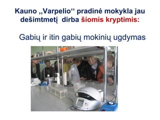 Kauno ,,Varpelio‘‘ pradinė mokykla jau
 dešimtmetį dirba šiomis kryptimis:

 Gabių ir itin gabių mokinių ugdymas
 