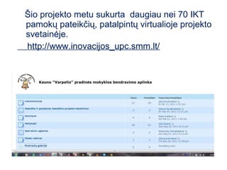 Šio projekto metu sukurta daugiau nei 70 IKT
pamokų pateikčių, patalpintų virtualioje projekto
svetainėje.
http://www.inovacijos_upc.smm.lt/
 