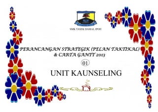 SMK TASEK DAMAI, IPOH
PERANCANGAN STRATEGIK (PELAN TAKTIKAL)
& CARTA GANTT 2013
UNIT KAUNSELING
01
 
