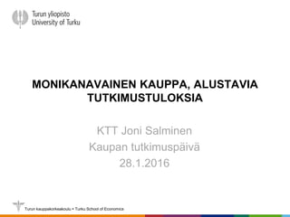 Turun kauppakorkeakoulu  Turku School of Economics
MONIKANAVAINEN KAUPPA, ALUSTAVIA
TUTKIMUSTULOKSIA
KTT Joni Salminen
Kaupan tutkimuspäivä
28.1.2016
 