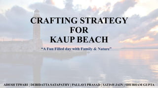 CRAFTING STRATEGY
FOR
KAUP BEACH
“A Fun Filled day with Family & Nature”

ADESH TIWARI | DEBIDATTA SATAPATHY | PALLAVI PRASAD | SATISH JAIN | SHUBHAM GUPTA

 