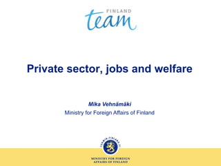 Private sector, jobs and welfare
Mika Vehnämäki
Ministry for Foreign Affairs of Finland
 