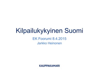 Kilpailukykyinen Suomi
EK Foorumi 8.4.2015
Jarkko Heinonen
 