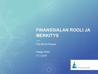 11
FINANSSIALAN ROOLI JA
MERKITYS
Piia-Noora Kauppi
Haaga-Helia
11.1.2016
 