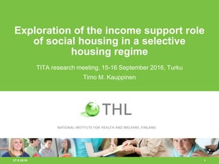 27.9.2016 1
Exploration of the income support role
of social housing in a selective
housing regime
TITA research meeting, 15-16 September 2016, Turku
Timo M. Kauppinen
 
