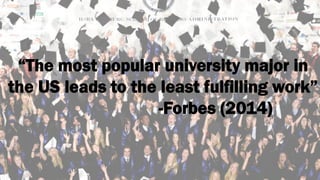 “The most popular university major in 
the US leads to the least fulfilling work” 
-Forbes (2014) 
 