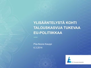 1
YLISÄÄNTELYSTÄ KOHTI
TALOUSKASVUA TUKEVAA
EU-POLITIIKKAA
Piia-Noora Kauppi
6.3.2014
 