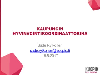 KAUPUNGIN
HYVINVOINTIKOORDINAATTORINA
Säde Rytkönen
sade.rytkonen@kuopio.fi
18.5.2017
 