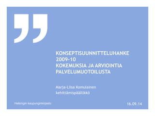 KONSEPTISUUNNITTELUHANKE 
2009-10 
KOKEMUKSIA JA ARVIOINTIA 
PALVELUMUOTOILUSTA 
Marja-Liisa Komulainen 
kehittämispäällikkö 
Helsingin kaupunginkirjasto 16.09.14 
 