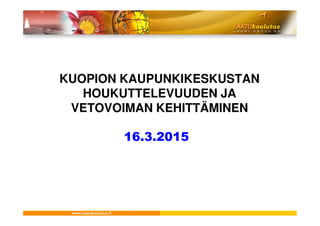KUOPION KAUPUNKIKESKUSTAN
HOUKUTTELEVUUDEN JA
VETOVOIMAN KEHITTÄMINENVETOVOIMAN KEHITTÄMINEN
16.3.2015
 