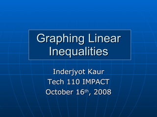 Graphing Linear Inequalities Inderjyot Kaur Tech 110 IMPACT October 16 th , 2008 