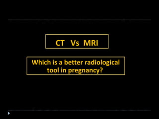 CT Vs MRI 
Which is a better radiological 
tool in pregnancy? 
 