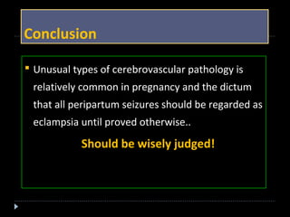 Conclusion 
 Unusual types of cerebrovascular pathology is 
relatively common in pregnancy and the dictum 
that all peripartum seizures should be regarded as 
eclampsia until proved otherwise.. 
Should be wisely judged! 
 