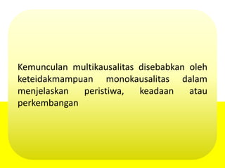Kemunculan multikausalitas disebabkan oleh
keteidakmampuan monokausalitas dalam
menjelaskan peristiwa, keadaan atau
perkembangan
 