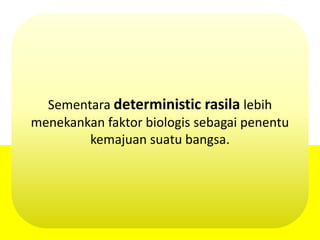 Sementara deterministic rasila lebih
menekankan faktor biologis sebagai penentu
kemajuan suatu bangsa.
 