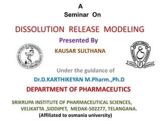 A
Seminar On
Presented By
KAUSAR SULTHANA
Under the guidance of
Dr.D.KARTHIKEYAN M.Pharm.,Ph.D
DEPARTMENT OF PHARMACEUTICS
DISSOLUTION RELEASE MODELING
SRIKRUPA INSTITUTE OF PHARMACEUTICAL SCIENCES,
VELIKATTA ,SIDDIPET, MEDAK-502277, TELANGANA.
(Affiliated to osmania university)
 