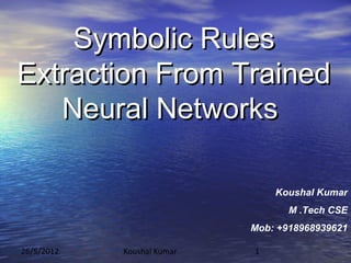 Symbolic Rules
Extraction From Trained
   Neural Networks

                                Koushal Kumar
                                   M .Tech CSE
                            Mob: +918968939621

26/5/2012   Koushal Kumar   1
 