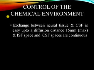 CONTROL OF THE
CHEMICAL ENVIRONMENT
• Exchange between neural tissue & CSF is
easy upto a diffusion distance 15mm (max)
& ISF space and CSF spaces are continuous
 