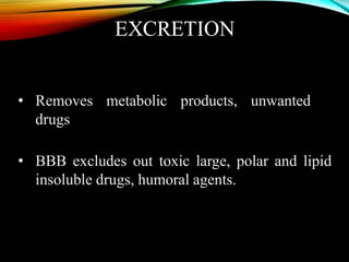 EXCRETION
• Removes metabolic products, unwanted
drugs
• BBB excludes out toxic large, polar and lipid
insoluble drugs, humoral agents.
 