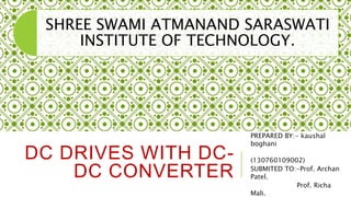 DC DRIVES WITH DC-
DC CONVERTER
PREPARED BY:- kaushal
boghani
(130760109002)
SUBMITED TO:-Prof. Archan
Patel.
Prof. Richa
Mali.
SHREE SWAMI ATMANAND SARASWATI
INSTITUTE OF TECHNOLOGY.
 