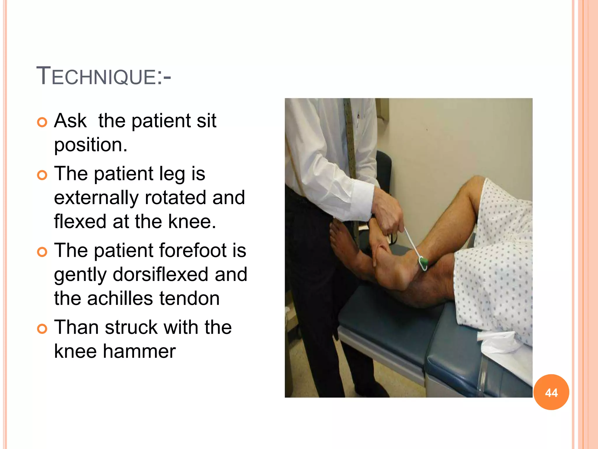 TECHNIQUE:-
 Ask the patient sit
position.
 The patient leg is
externally rotated and
flexed at the knee.
 The patient forefoot is
gently dorsiflexed and
the achilles tendon
 Than struck with the
knee hammer
44
 
