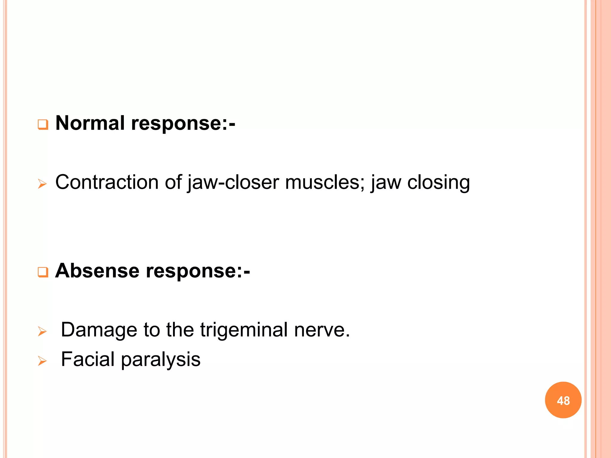  Normal response:-
 Contraction of jaw-closer muscles; jaw closing
 Absense response:-
 Damage to the trigeminal nerve.
 Facial paralysis
48
 