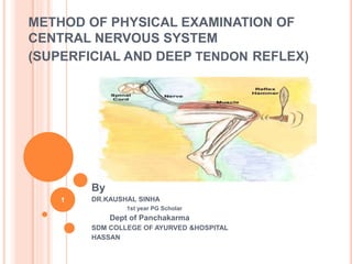 METHOD OF PHYSICAL EXAMINATION OF
CENTRAL NERVOUS SYSTEM
(SUPERFICIAL AND DEEP TENDON REFLEX)
By
DR.KAUSHAL SINHA
1st year PG Scholar
Dept of Panchakarma
SDM COLLEGE OF AYURVED &HOSPITAL
HASSAN
1
 
