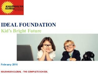 IDEAL FOUNDATION
Kid’s Bright Future
February 2016
KAUSHALYA GLOBAL - THE COMPLETE SCHOOL
 