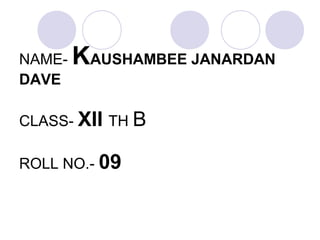 NAME- KAUSHAMBEE JANARDAN
DAVE
CLASS- XII TH B
ROLL NO.- 09
 