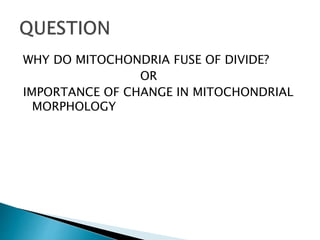 WHY DO MITOCHONDRIA FUSE OF DIVIDE?
OR
IMPORTANCE OF CHANGE IN MITOCHONDRIAL
MORPHOLOGY
 