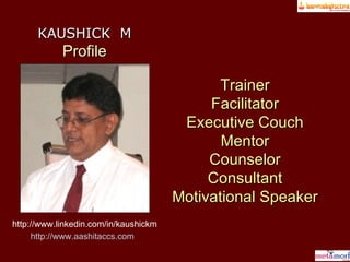 KAUSHICK  M Profile Trainer Facilitator Executive Couch Mentor Counselor Consultant Motivational Speaker http://www.linkedin.com/in/kaushickm http://www.aashitaccs.com   