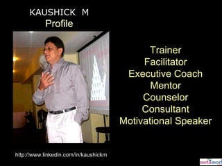 Trainer Facilitator Executive Coach Mentor Counselor Consultant Motivational Speaker KAUSHICK  M Profile http://www.linkedin.com/in/kaushickm 