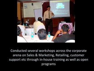 Conducted several workshops across the corporate
  arena on Sales & Marketing, Retailing, customer
support etc through in-house training as well as open
                      programs
 