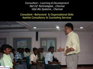 Consultant – Learning & Development
       Net O2 Technologies , Chennai
        Vital Bio Systems , Chennai
Consultant –Behavioral & Organizational Skills
 Aashita Consultancy & Counseling Services
 