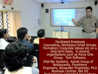 Facilitated Employee
Counseling, Workplace Small Groups
Formation, Corporate Values etc on a
      long term basis, in several
   organizations such as Force One
        Group, Tent Software,
Vital Bio Systems, Kairali Group of
        Restaurants, Flowtherm
Engineers, Alexander Properties, MLS
       Business Centres, Net O2
 