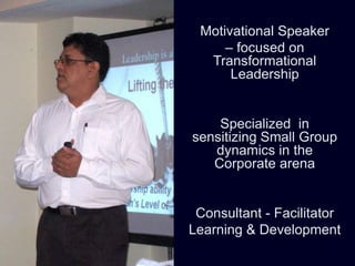 Motivational Speaker
     – focused on
  Transformational
      Leadership


    Specialized in
sensitizing Small Group
   dynamics in the
   Corporate arena


 Consultant - Facilitator
Learning & Development
 