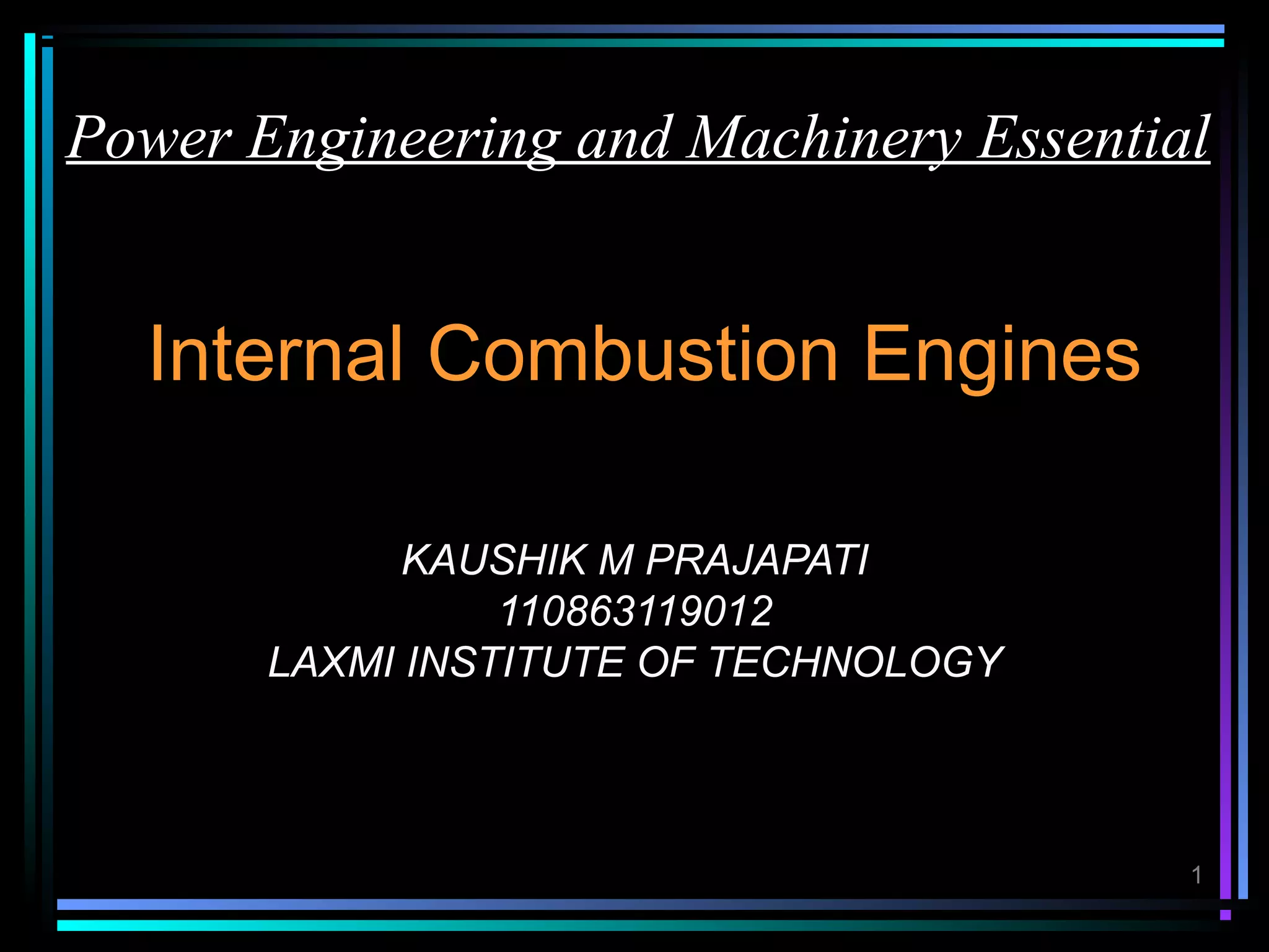 Power Engineering and Machinery Essential


  Internal Combustion Engines

             KAUSHIK M PRAJAPATI
                 110863119012
       LAXMI INSTITUTE OF TECHNOLOGY



                                        1
 