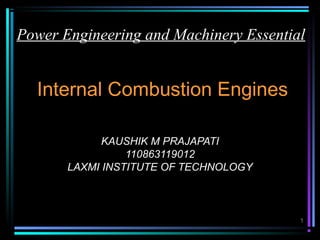 Power Engineering and Machinery Essential


  Internal Combustion Engines

             KAUSHIK M PRAJAPATI
                 110863119012
       LAXMI INSTITUTE OF TECHNOLOGY



                                        1
 