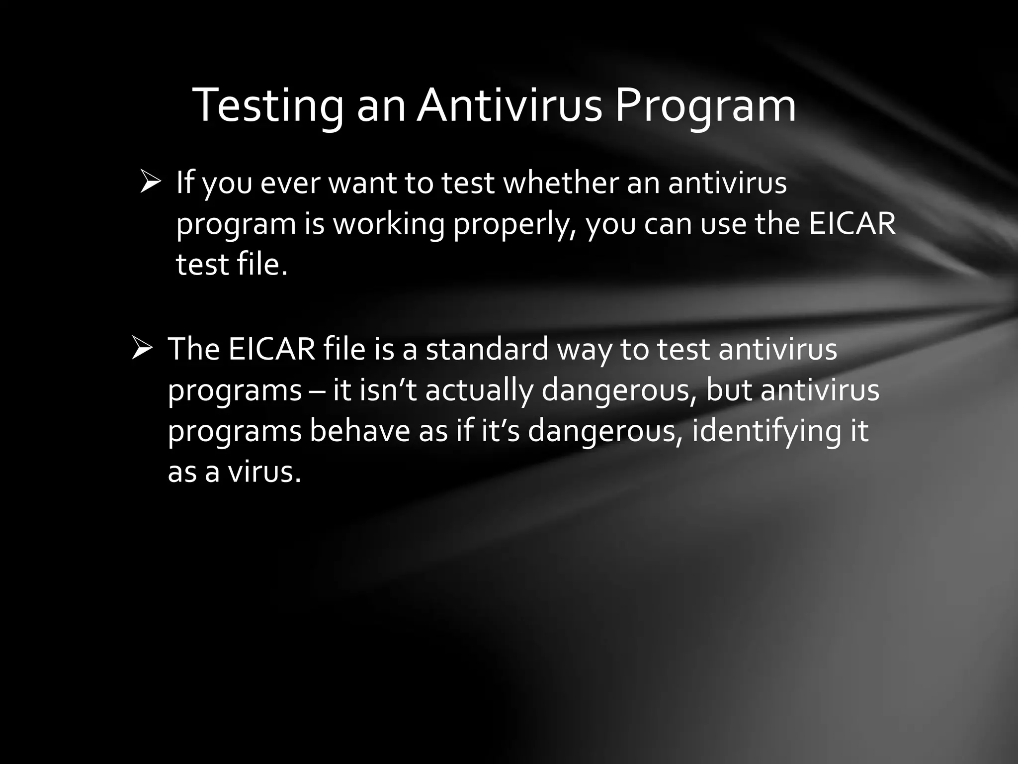 Testing an Antivirus Program
 If you ever want to test whether an antivirus
program is working properly, you can use the EICAR
test file.
 The EICAR file is a standard way to test antivirus
programs – it isn’t actually dangerous, but antivirus
programs behave as if it’s dangerous, identifying it
as a virus.
 