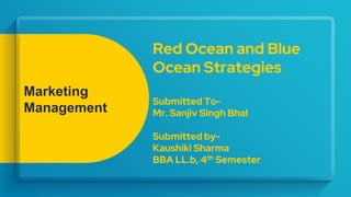 Red Ocean and Blue
Ocean Strategies
Submitted To-
Mr. Sanjiv Singh Bhal
Submitted by-
Kaushiki Sharma
BBA LL.b, 4th Semester
Marketing
Management
 