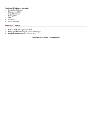 Seminars / Workshops Attended:
• Leadership Visionary
• Management Skills
• Project Portfolios
• Testing Skills
• AML
• Sanctions
• PEP Assesment
PERSONAL DETAILS
• Date of Birth: 04th
September 1979
• Languages Known: English, Hindi and Bengali
• Passport Details: J0565832 valid till 2020
~ References Available Upon Request ~
 