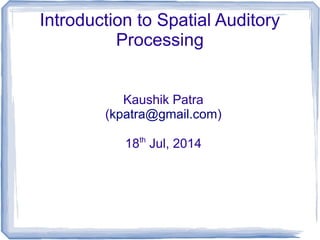 Introduction to Spatial Auditory
Processing
Kaushik Patra
(kpatra@gmail.com)
18th
Jul, 2014
 