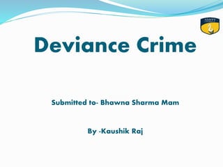 Deviance Crime
Submitted to- Bhawna Sharma Mam
By -Kaushik Raj
 
