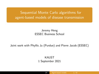 Sequential Monte Carlo algorithms for
agent-based models of disease transmission
Jeremy Heng
ESSEC Business School
Joint work with Phyllis Ju (Purdue) and Pierre Jacob (ESSEC)
KAUST
1 September 2021
JH Agent-based models 1/ 42
 