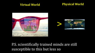 >
Virtual World Physical World
P.S. scientifically trained minds are still
susceptible to this but less so
 