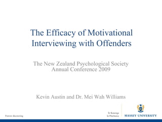 The Efficacy of Motivational Interviewing with Offenders The New Zealand Psychological Society Annual Conference 2009 Kevin Austin and Dr. Mei Wah Williams 