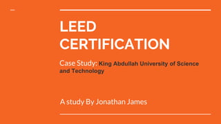 LEED
CERTIFICATION
A study By Jonathan James
Case Study: King Abdullah University of Science
and Technology
 